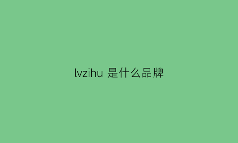 lvzihu是什么品牌(lv品牌百度百科)